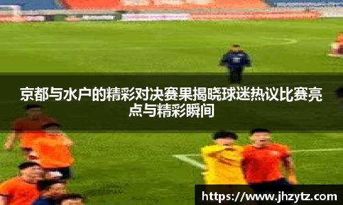 京都与水户的精彩对决赛果揭晓球迷热议比赛亮点与精彩瞬间