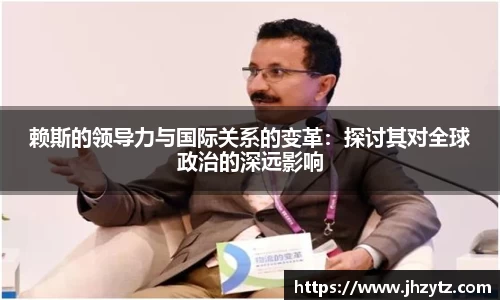 赖斯的领导力与国际关系的变革：探讨其对全球政治的深远影响