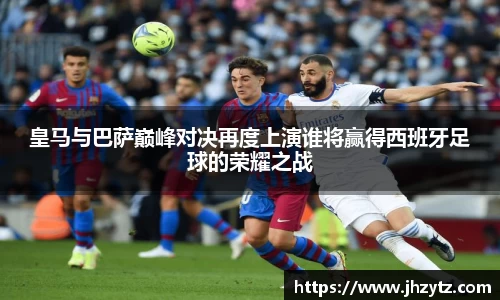 皇马与巴萨巅峰对决再度上演谁将赢得西班牙足球的荣耀之战